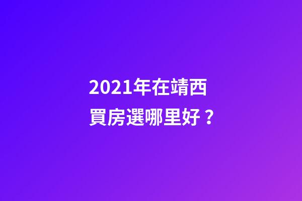 2021年在靖西買房選哪里好？